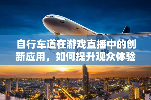 自行车道在游戏直播中的创新应用，如何提升观众体验？