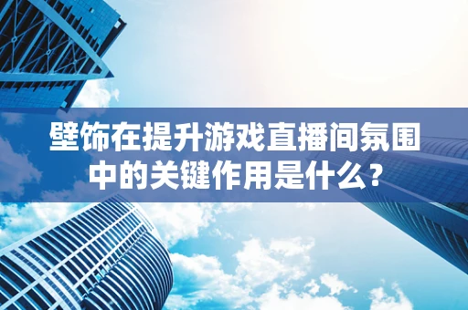 壁饰在提升游戏直播间氛围中的关键作用是什么？