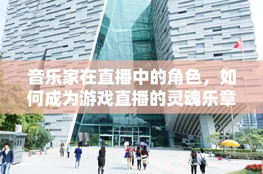 音乐家在直播中的角色，如何成为游戏直播的灵魂乐章？