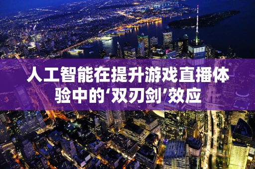 人工智能在提升游戏直播体验中的‘双刃剑’效应
