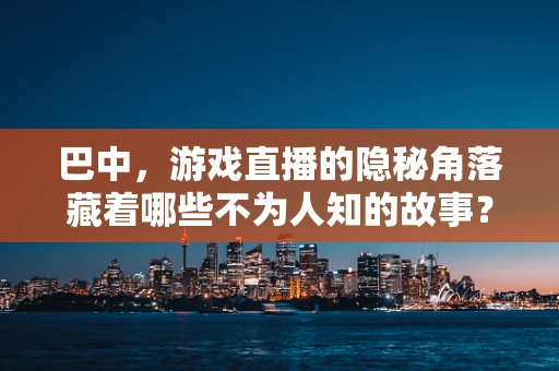 巴中，游戏直播的隐秘角落藏着哪些不为人知的故事？