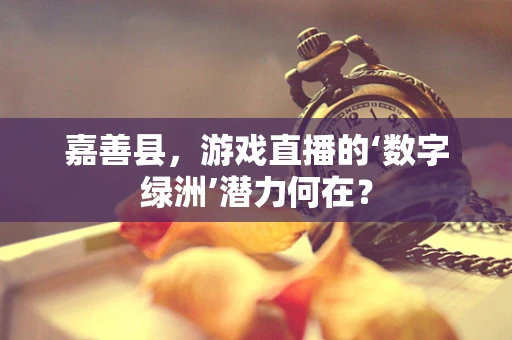 嘉善县，游戏直播的‘数字绿洲’潜力何在？