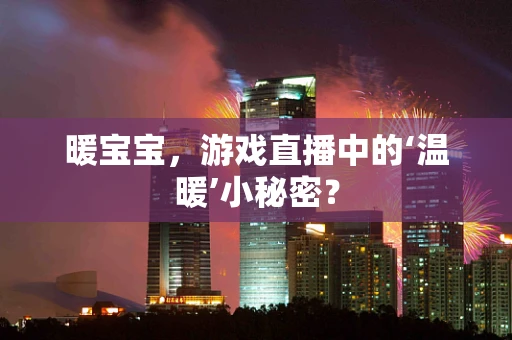 暖宝宝，游戏直播中的‘温暖’小秘密？