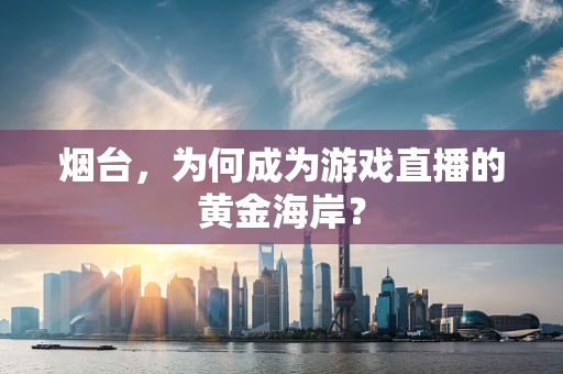 烟台，为何成为游戏直播的黄金海岸？