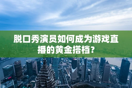 脱口秀演员如何成为游戏直播的黄金搭档？