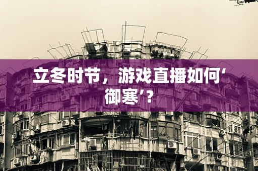 立冬时节，游戏直播如何‘御寒’？