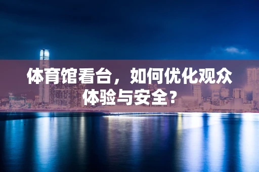 体育馆看台，如何优化观众体验与安全？