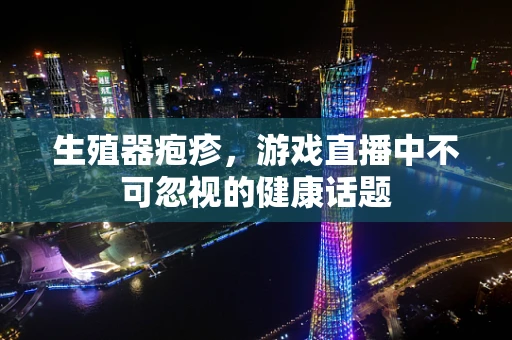 生殖器疱疹，游戏直播中不可忽视的健康话题
