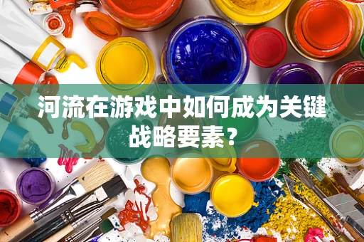 河流在游戏中如何成为关键战略要素？