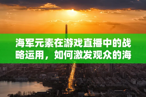 海军元素在游戏直播中的战略运用，如何激发观众的海上激情？