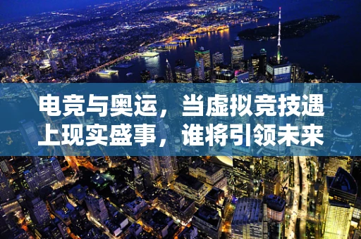 电竞与奥运，当虚拟竞技遇上现实盛事，谁将引领未来？