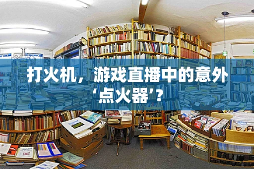 打火机，游戏直播中的意外‘点火器’？
