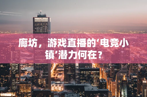 廊坊，游戏直播的‘电竞小镇’潜力何在？