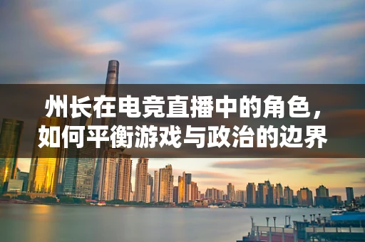州长在电竞直播中的角色，如何平衡游戏与政治的边界？