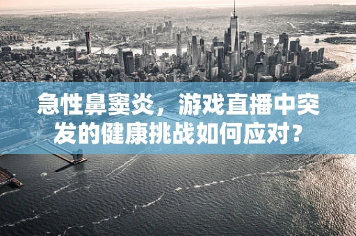 急性鼻窦炎，游戏直播中突发的健康挑战如何应对？