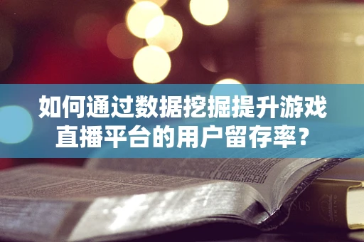 如何通过数据挖掘提升游戏直播平台的用户留存率？