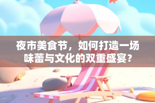 夜市美食节，如何打造一场味蕾与文化的双重盛宴？