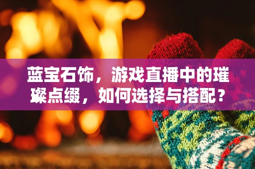 蓝宝石饰，游戏直播中的璀璨点缀，如何选择与搭配？