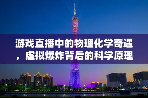 游戏直播中的物理化学奇遇，虚拟爆炸背后的科学原理