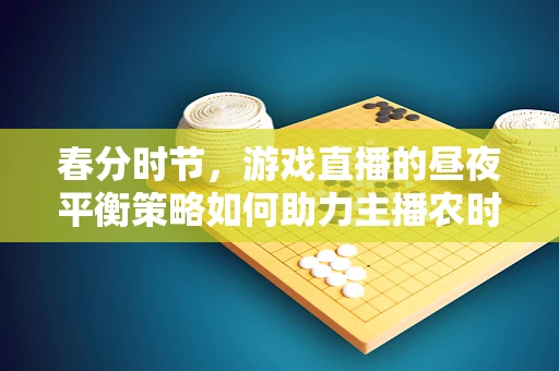 春分时节，游戏直播的昼夜平衡策略如何助力主播农时大丰收？