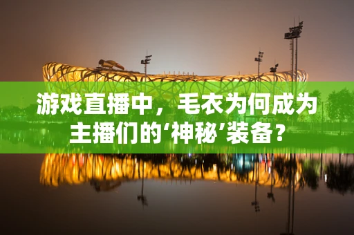 游戏直播中，毛衣为何成为主播们的‘神秘’装备？