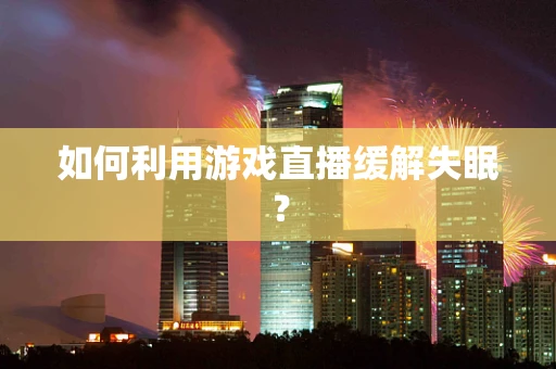 如何利用游戏直播缓解失眠？