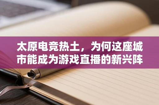 太原电竞热土，为何这座城市能成为游戏直播的新兴阵地？