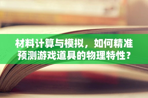 材料计算与模拟，如何精准预测游戏道具的物理特性？