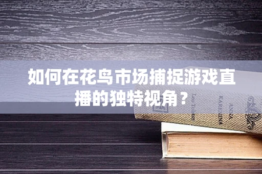 如何在花鸟市场捕捉游戏直播的独特视角？