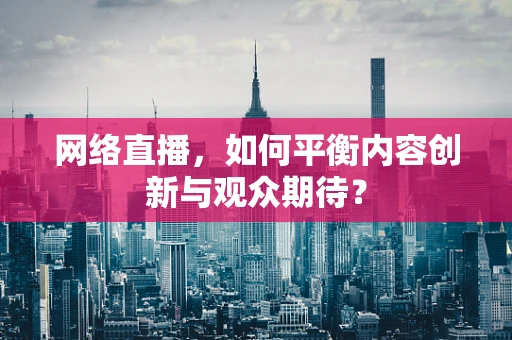 网络直播，如何平衡内容创新与观众期待？