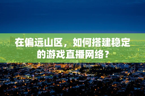 在偏远山区，如何搭建稳定的游戏直播网络？