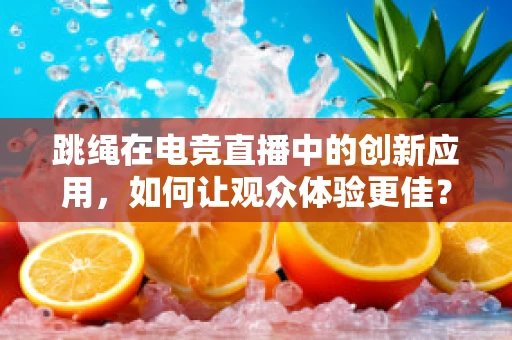 跳绳在电竞直播中的创新应用，如何让观众体验更佳？
