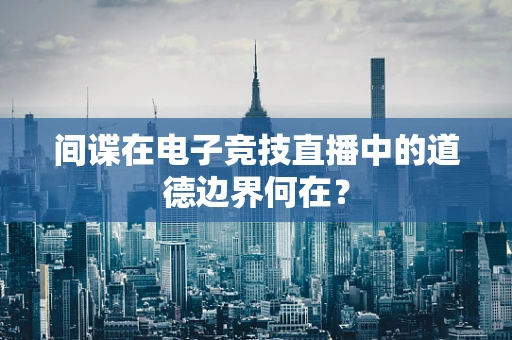 间谍在电子竞技直播中的道德边界何在？