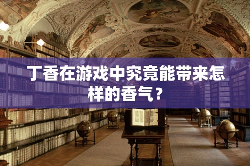 丁香在游戏中究竟能带来怎样的香气？