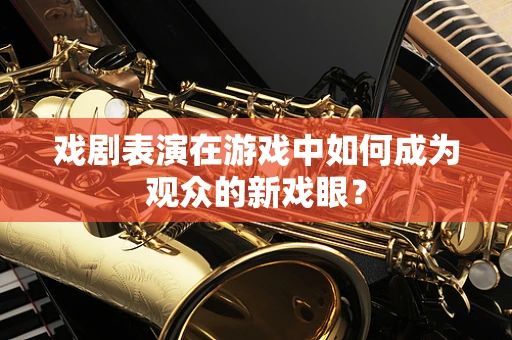 戏剧表演在游戏中如何成为观众的新戏眼？