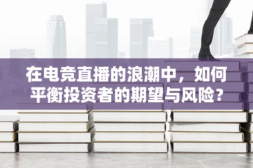 在电竞直播的浪潮中，如何平衡投资者的期望与风险？