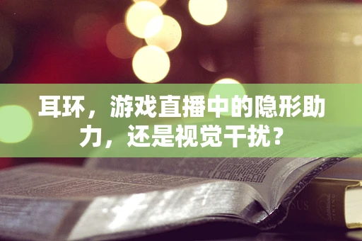 耳环，游戏直播中的隐形助力，还是视觉干扰？