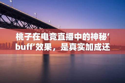 桃子在电竞直播中的神秘‘buff’效果，是真实加成还是心理暗示？