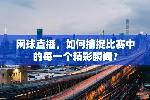 网球直播，如何捕捉比赛中的每一个精彩瞬间？