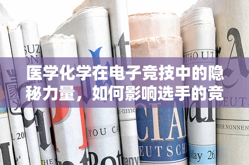 医学化学在电子竞技中的隐秘力量，如何影响选手的竞技状态？