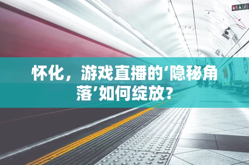怀化，游戏直播的‘隐秘角落’如何绽放？