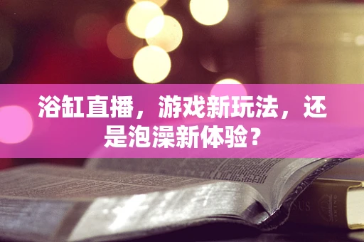 浴缸直播，游戏新玩法，还是泡澡新体验？