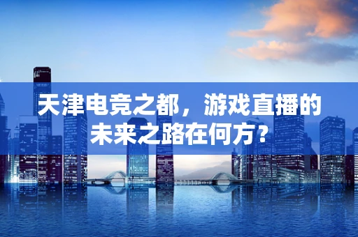 天津电竞之都，游戏直播的未来之路在何方？