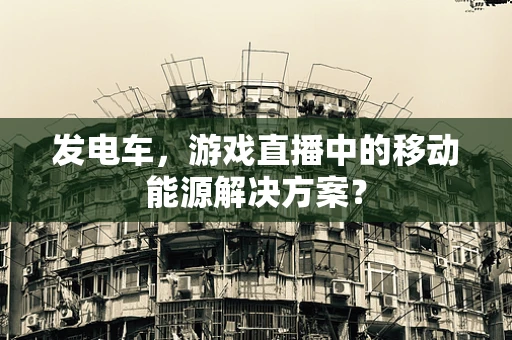 发电车，游戏直播中的移动能源解决方案？