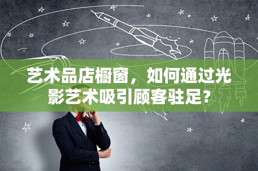 艺术品店橱窗，如何通过光影艺术吸引顾客驻足？