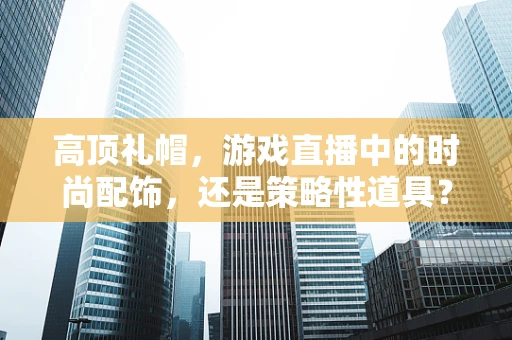 高顶礼帽，游戏直播中的时尚配饰，还是策略性道具？