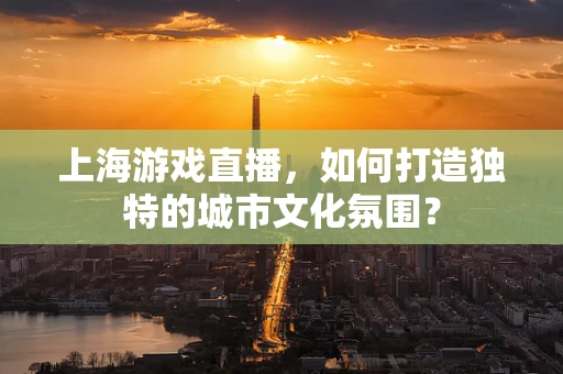 上海游戏直播，如何打造独特的城市文化氛围？