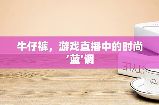 牛仔裤，游戏直播中的时尚‘蓝’调