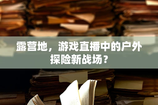 露营地，游戏直播中的户外探险新战场？