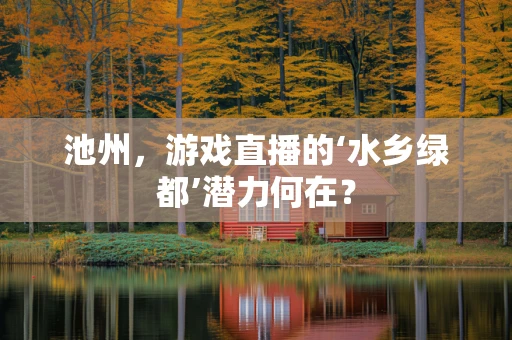 池州，游戏直播的‘水乡绿都’潜力何在？